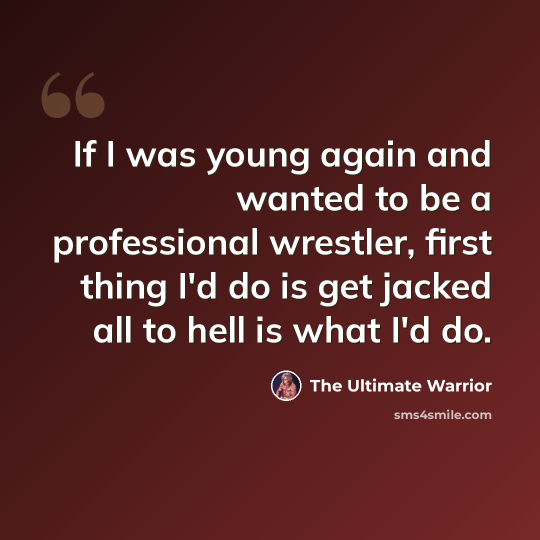 “If I was young again and wanted to be a professional wrestler, first thing I'd do is get jacked all to hell is what I'd do.” quote by The Ultimate Warrior