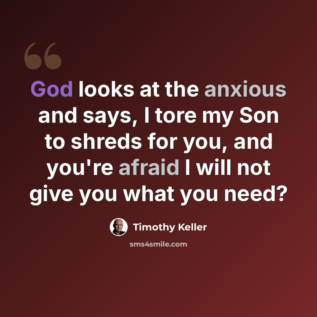 “God looks at the anxious and says, I tore my Son to shreds for you, and you're afraid I will not give you what you need?” quote by Timothy Keller