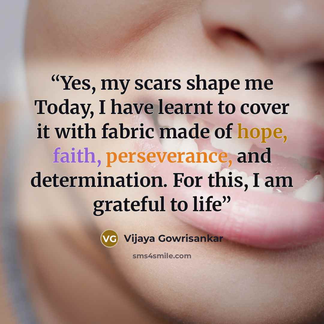 “Yes, my scars shape me Today, I have learnt to cover it with fabric made of hope, faith, perseverance, and determination. For this, I am grateful to life” quote by Vijaya Gowrisankar