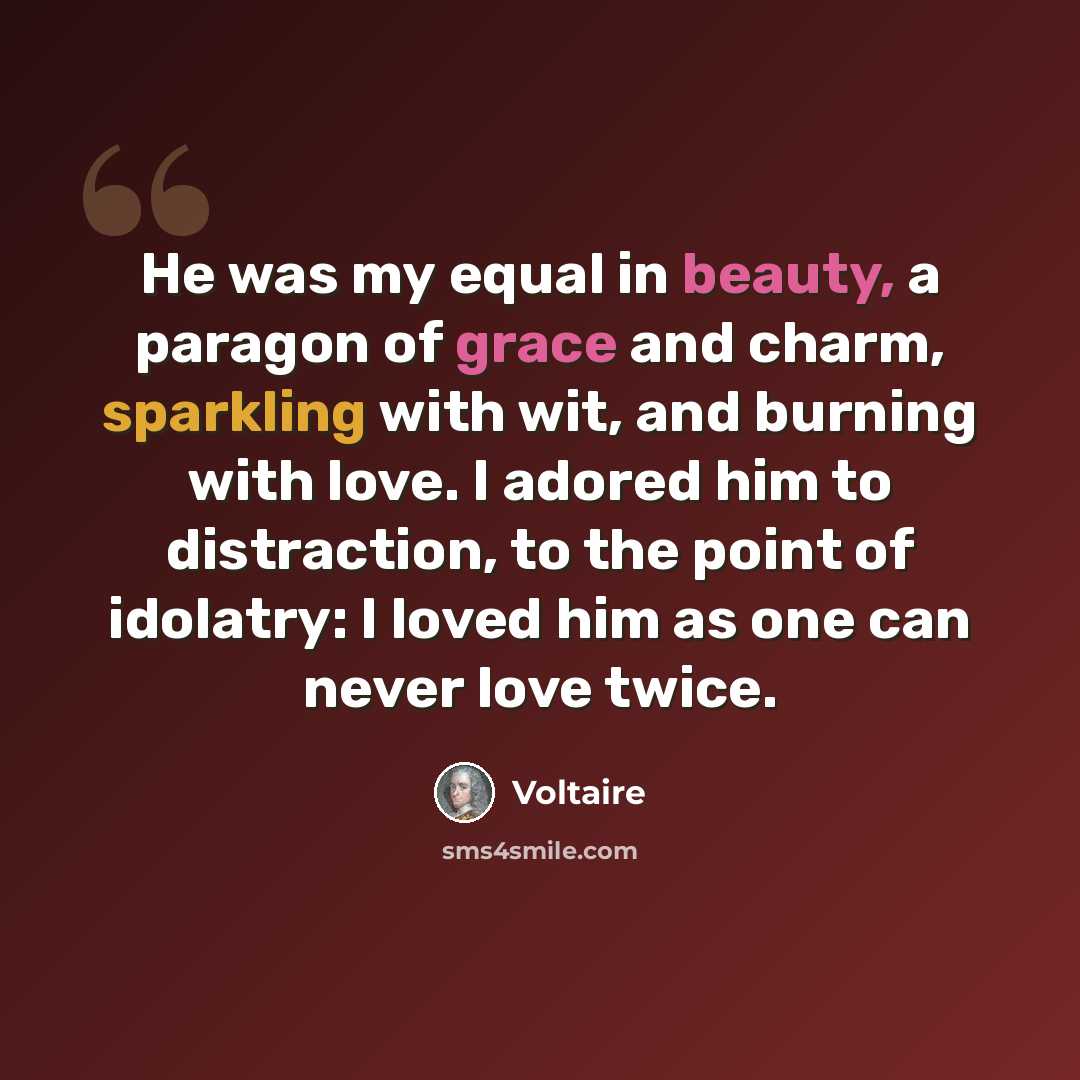 “He was my equal in beauty, a paragon of grace and charm, sparkling with wit, and burning with love. I adored him to distraction, to the point of idolatry: I loved him as one can never love twice.” quote by Voltaire