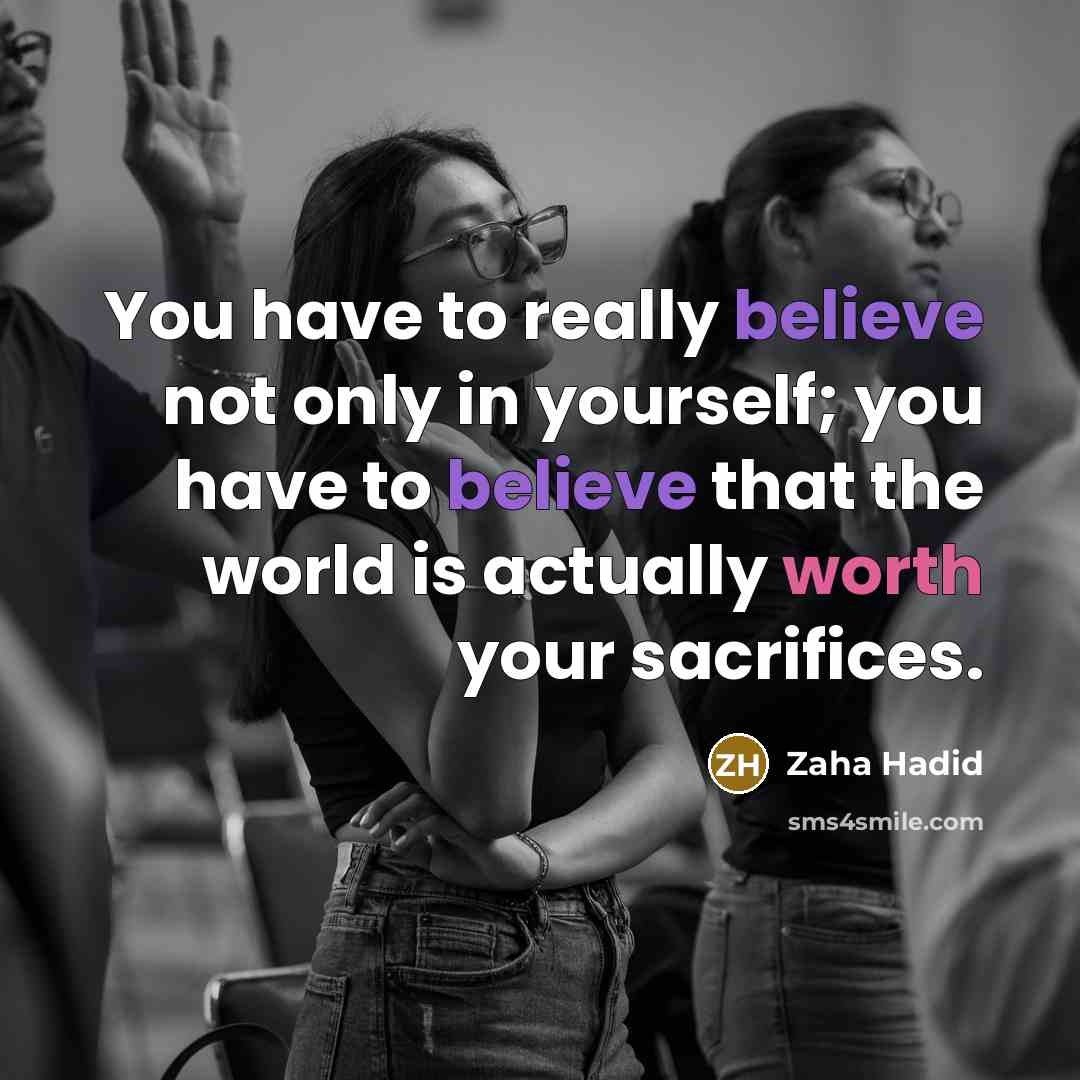 “You have to really believe not only in yourself; you have to believe that the world is actually worth your sacrifices.” quote by Zaha Hadid