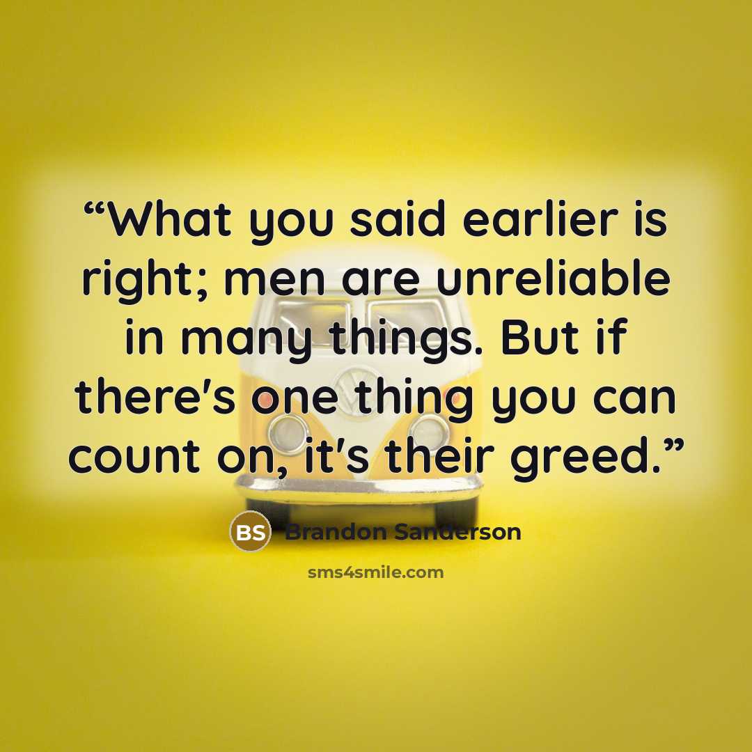 “What you said earlier is right; men are unreliable in many things. But if there's one thing you can count on, it's their greed.” quote by Brandon Sanderson