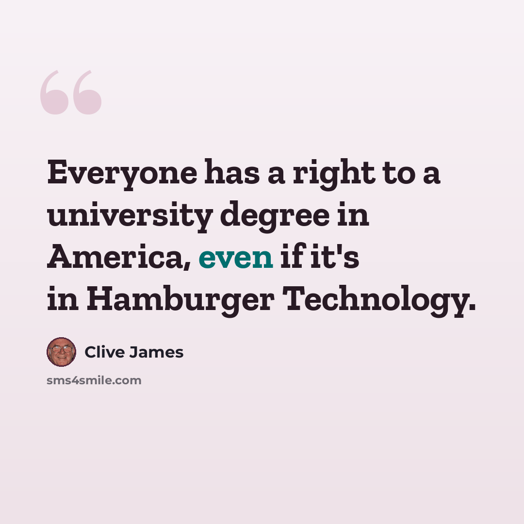 “Everyone has a right to a university degree in America, even if it's in Hamburger Technology.” quote by Clive James