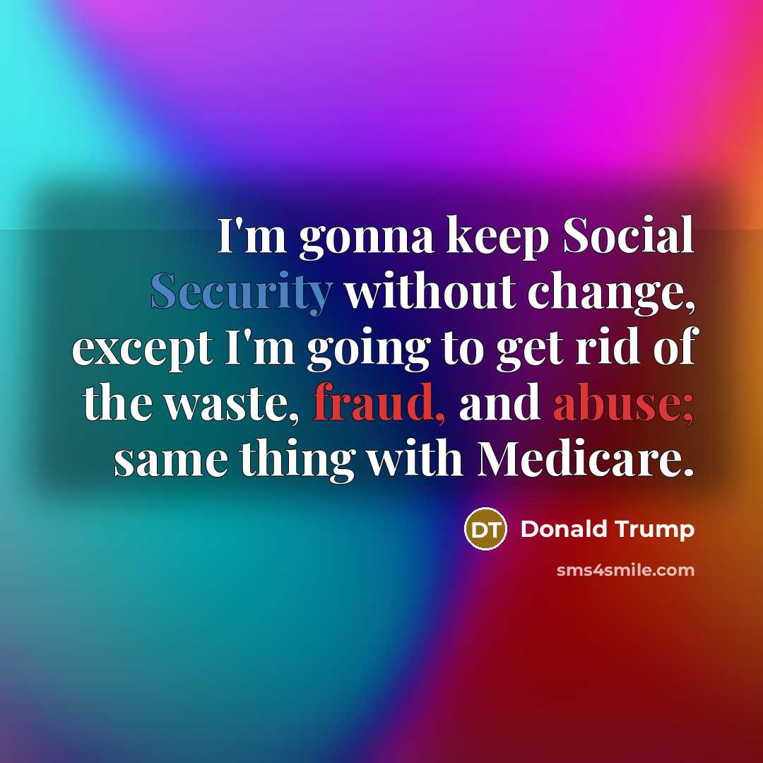 “I'm gonna keep Social Security without change, except I'm going to get rid of the waste, fraud, and abuse; same thing with Medicare.” quote by Donald Trump