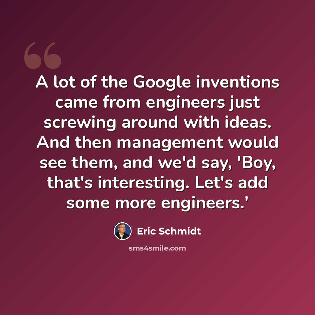 “A lot of the Google inventions came from engineers just screwing around with ideas. And then management would see them, and we'd say, 'Boy, that's interesting. Let's add some more engineers.'” quote by Eric Schmidt