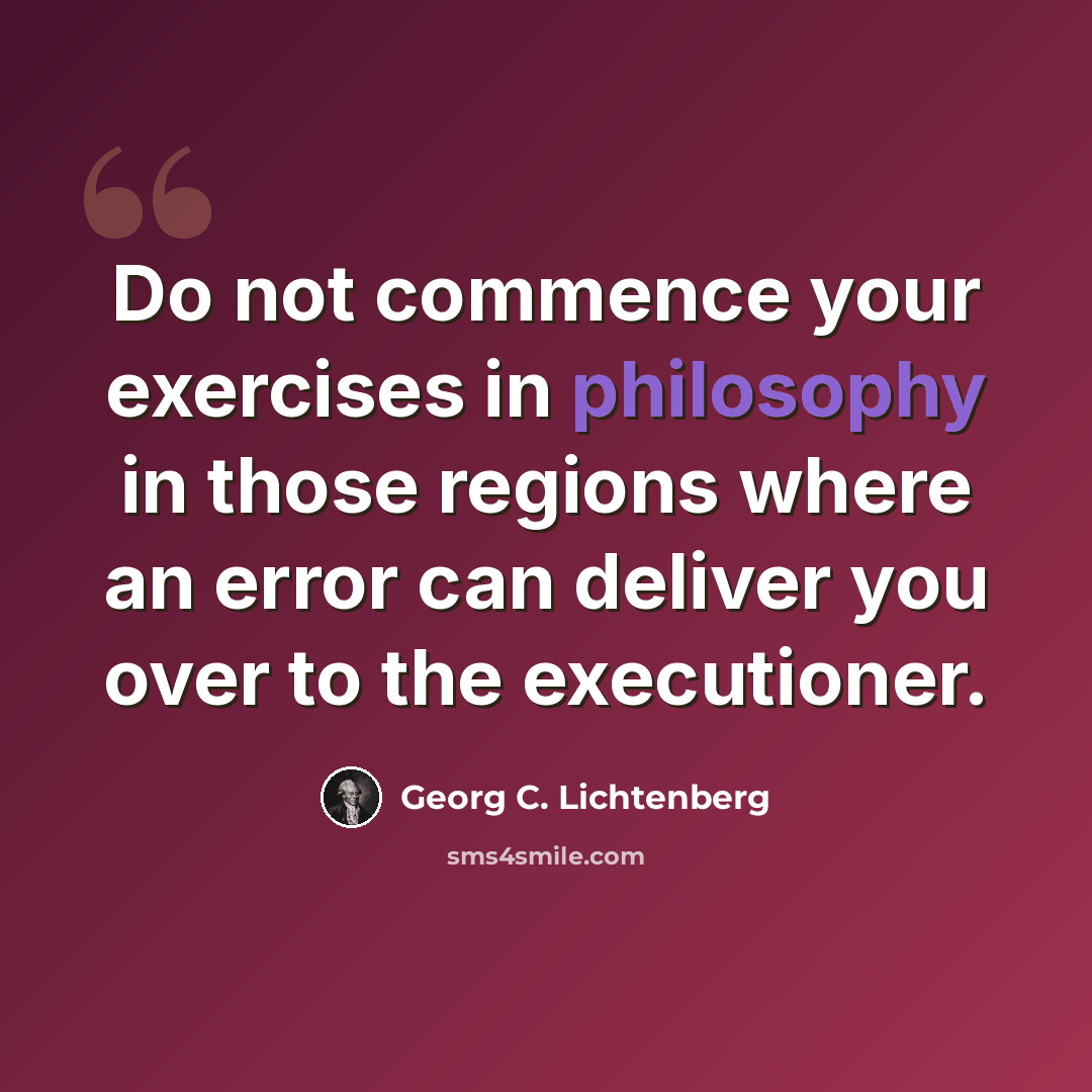 “Do not commence your exercises in philosophy in those regions where an error can deliver you over to the executioner.” quote by Georg C. Lichtenberg