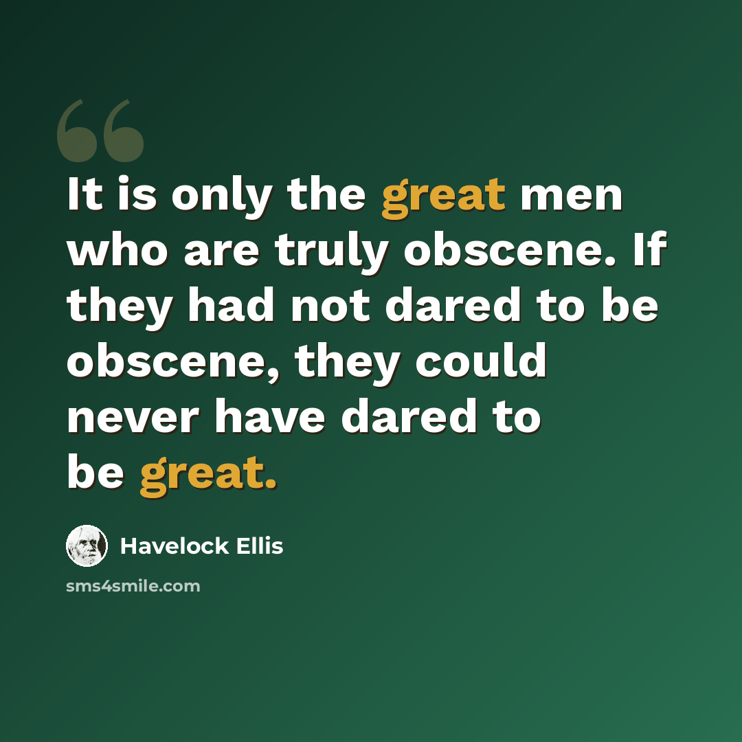 “It is only the great men who are truly obscene. If they had not dared to be obscene, they could never have dared to be great.” quote by Havelock Ellis