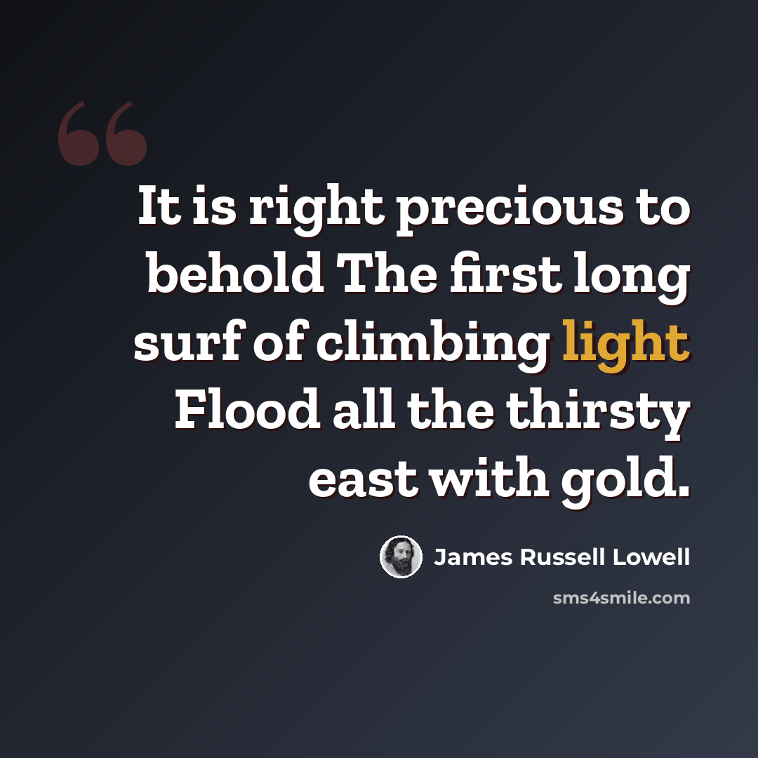 “It is right precious to behold The first long surf of climbing light Flood all the thirsty east with gold.” quote by James Russell Lowell