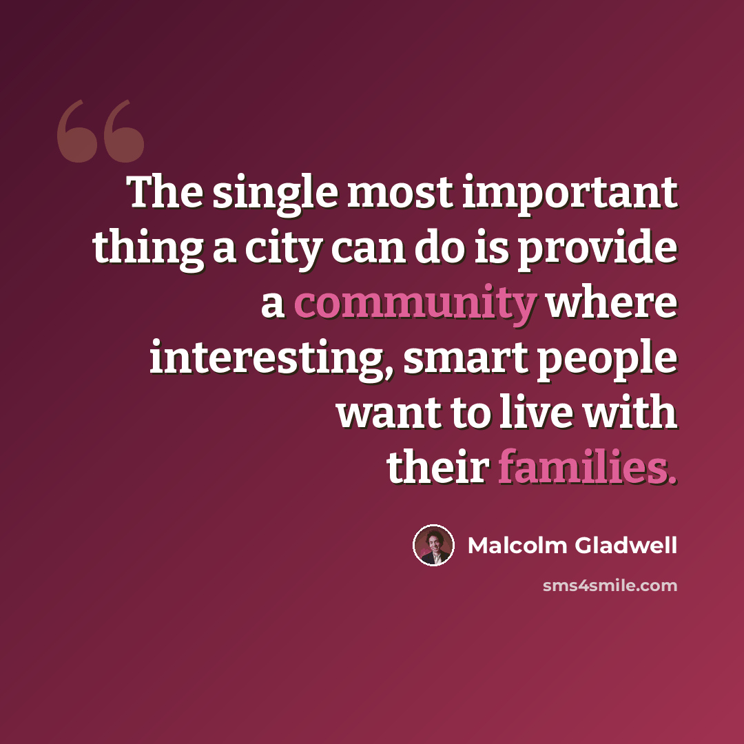 “The single most important thing a city can do is provide a community where interesting, smart people want to live with their families.” quote by Malcolm Gladwell