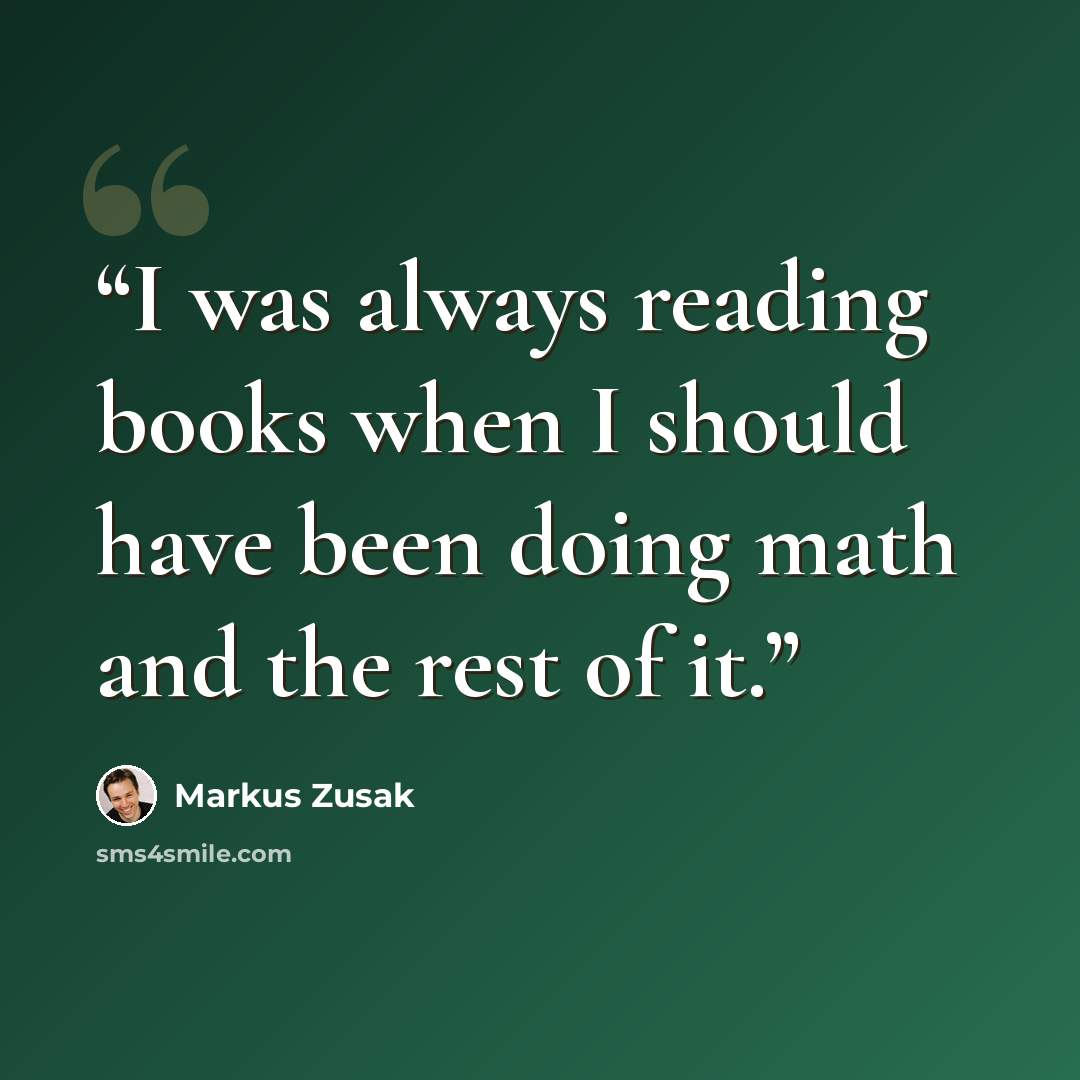 “I was always reading books when I should have been doing math and the rest of it.” quote by Markus Zusak