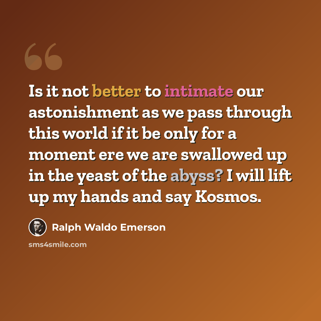 “Is it not better to intimate our astonishment as we pass through this world if it be only for a moment ere we are swallowed up in the yeast of the abyss? I will lift up my hands and say Kosmos.” quote by Ralph Waldo Emerson