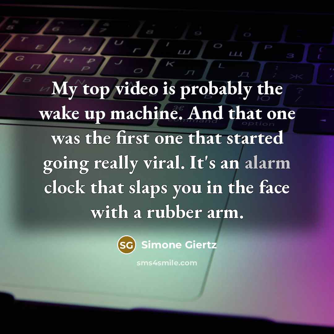 “My top video is probably the wake up machine. And that one was the first one that started going really viral. It's an alarm clock that slaps you in the face with a rubber arm.” quote by Simone Giertz