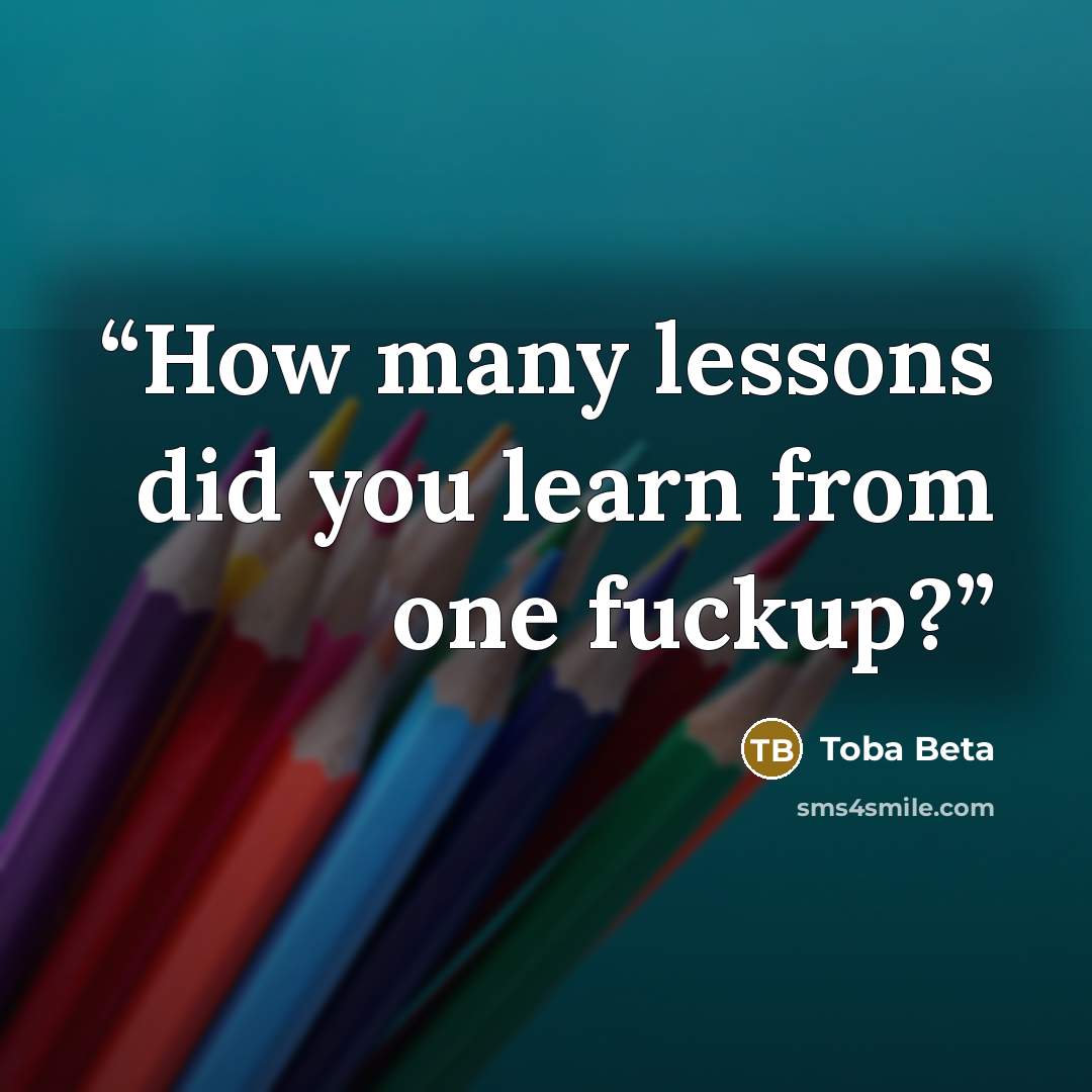 “How many lessons did you learn from one fuckup?” quote by Toba Beta