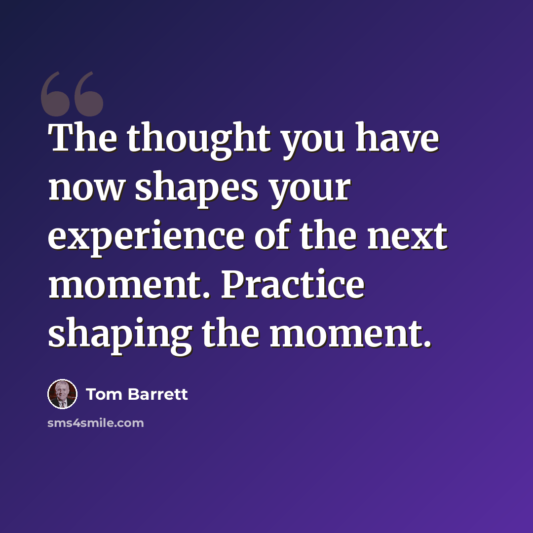 “The thought you have now shapes your experience of the next moment. Practice shaping the moment.” quote by Tom Barrett