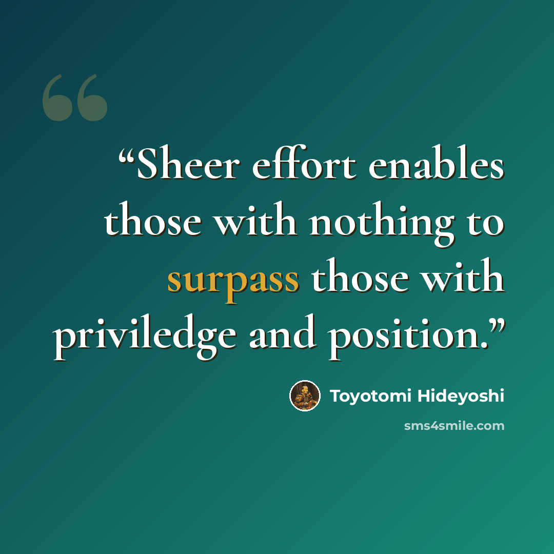 “Sheer effort enables those with nothing to surpass those with priviledge and position.” quote by Toyotomi Hideyoshi