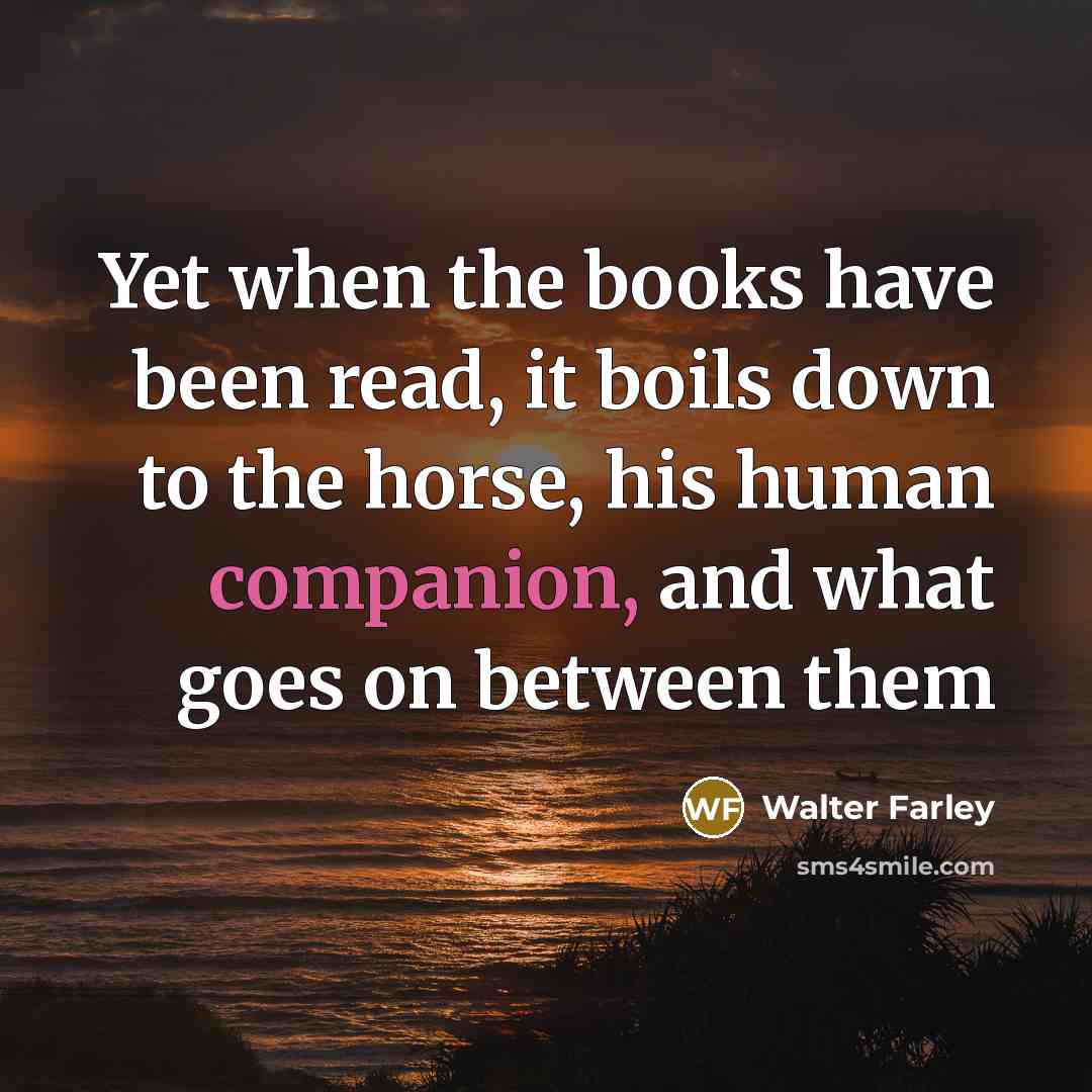 “Yet when the books have been read, it boils down to the horse, his human companion, and what goes on between them” quote by Walter Farley