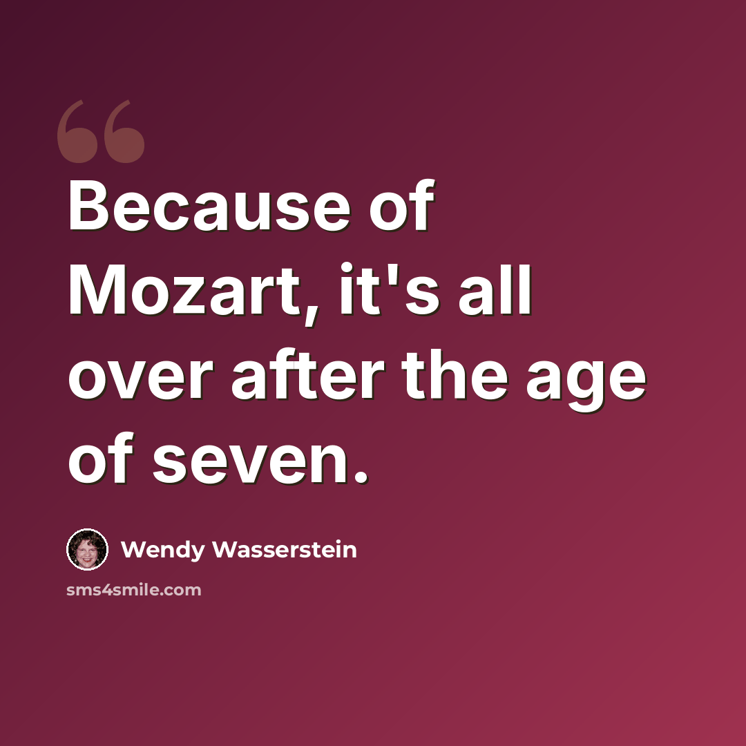 “Because of Mozart, it's all over after the age of seven.” quote by Wendy Wasserstein