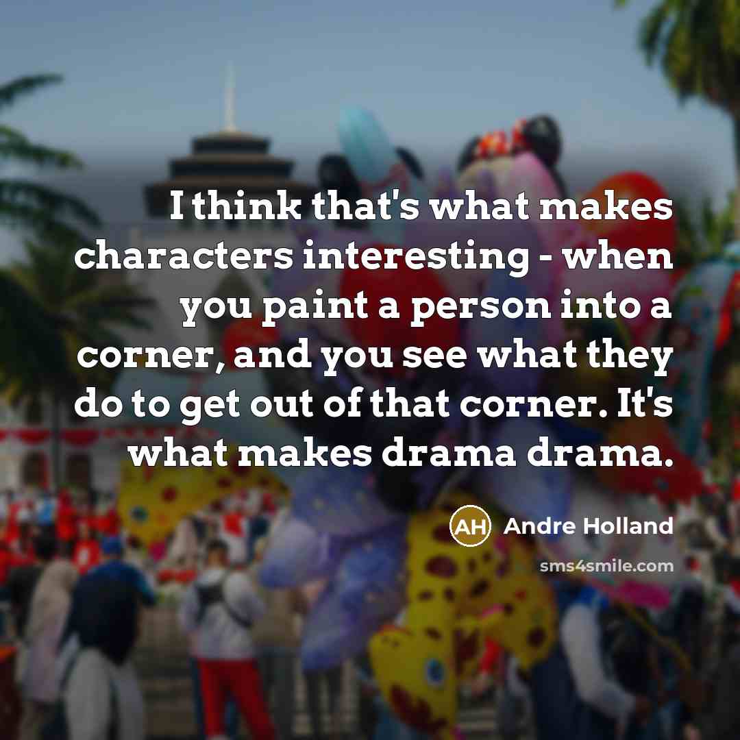 “I think that's what makes characters interesting - when you paint a person into a corner, and you see what they do to get out of that corner. It's what makes drama drama.” quote by Andre Holland
