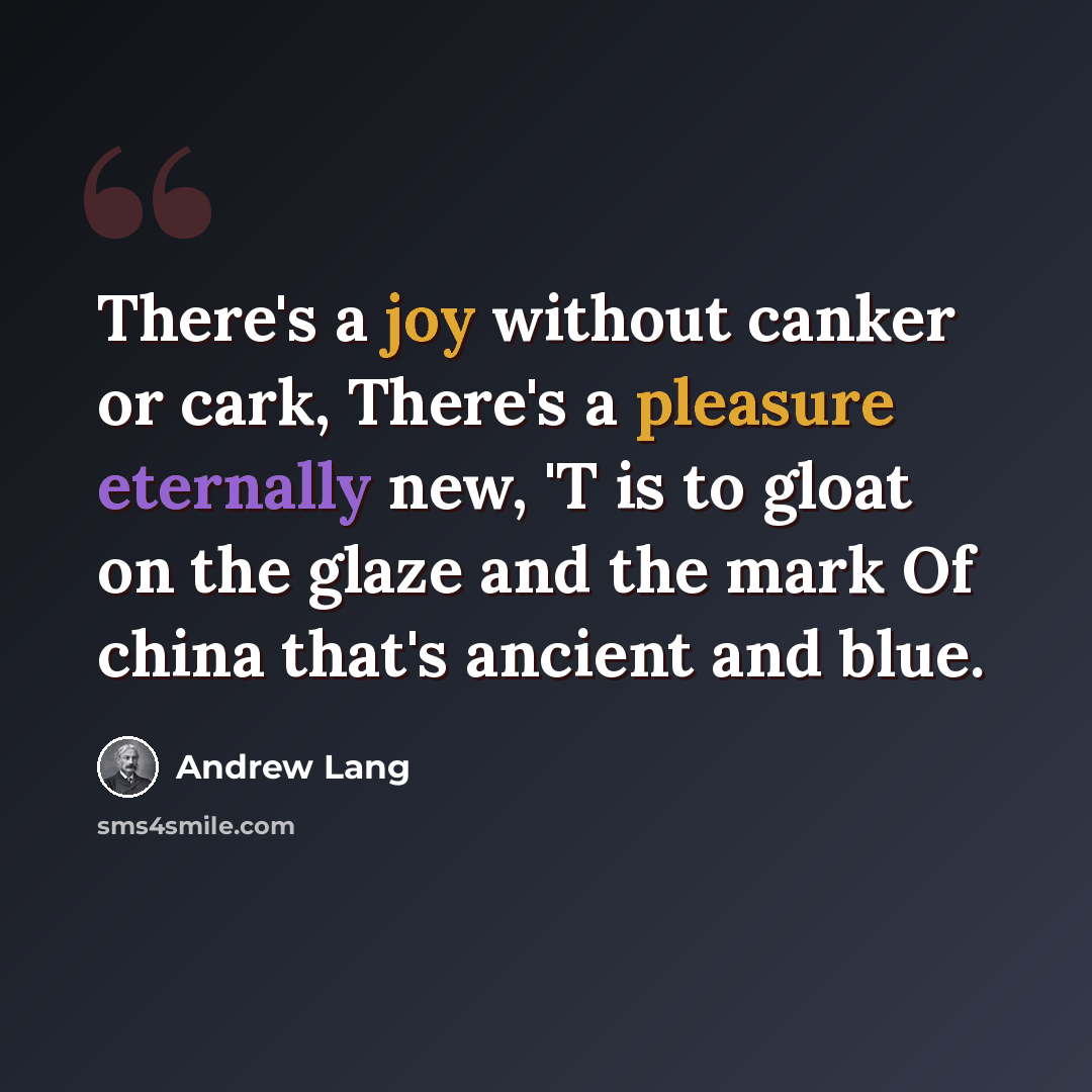 “There's a joy without canker or cark, There's a pleasure eternally new, 'T is to gloat on the glaze and the mark Of china that's ancient and blue.” quote by Andrew Lang