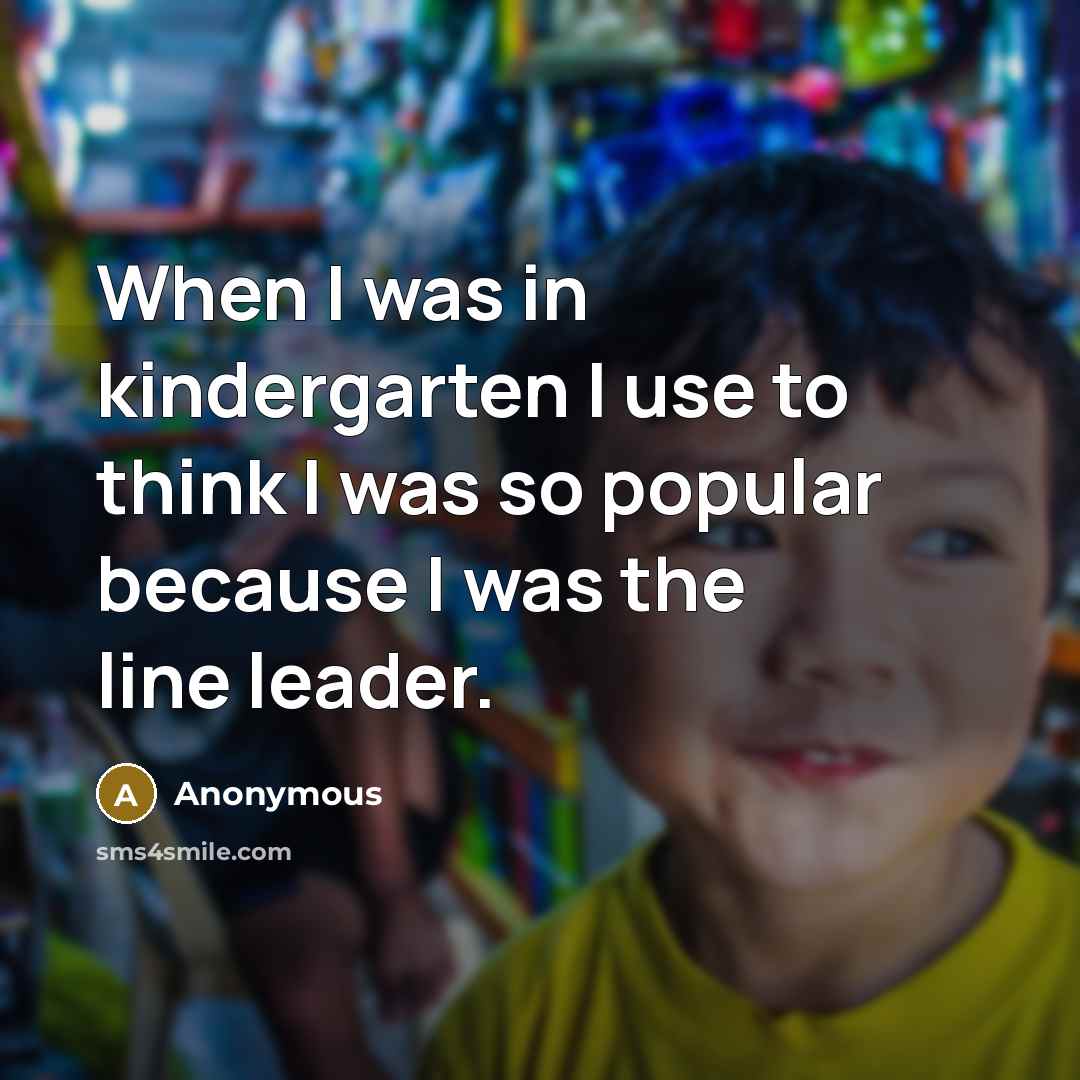 “When I was in kindergarten I use to think I was so popular because I was the line leader.” quote by Anonymous