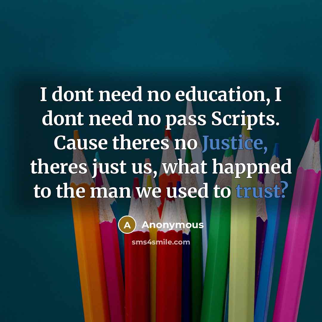 “I dont need no education, I dont need no pass Scripts. Cause theres no Justice, theres just us, what happned to the man we used to trust?” quote by Anonymous