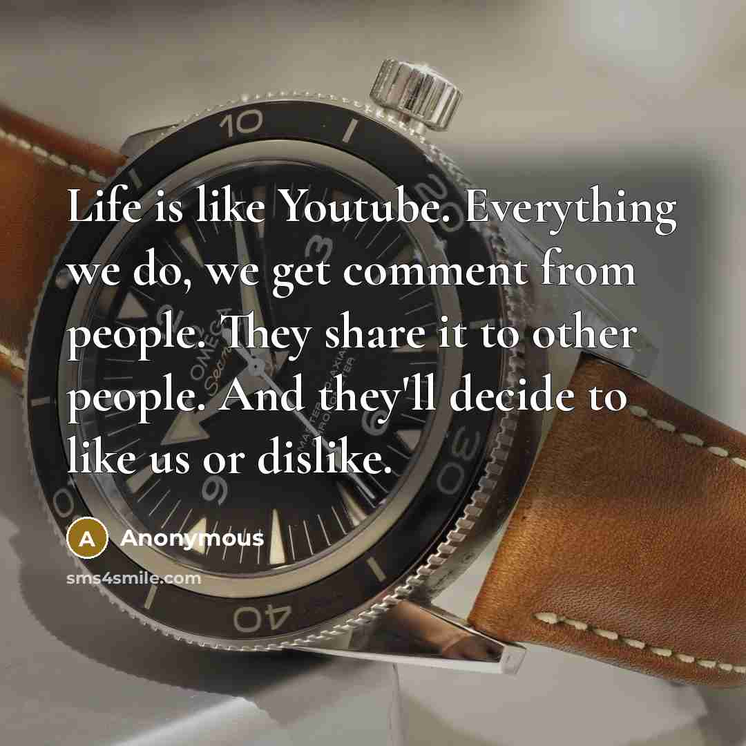 “Life is like Youtube. Everything we do, we get comment from people. They share it to other people. And they'll decide to like us or dislike.” quote by Anonymous