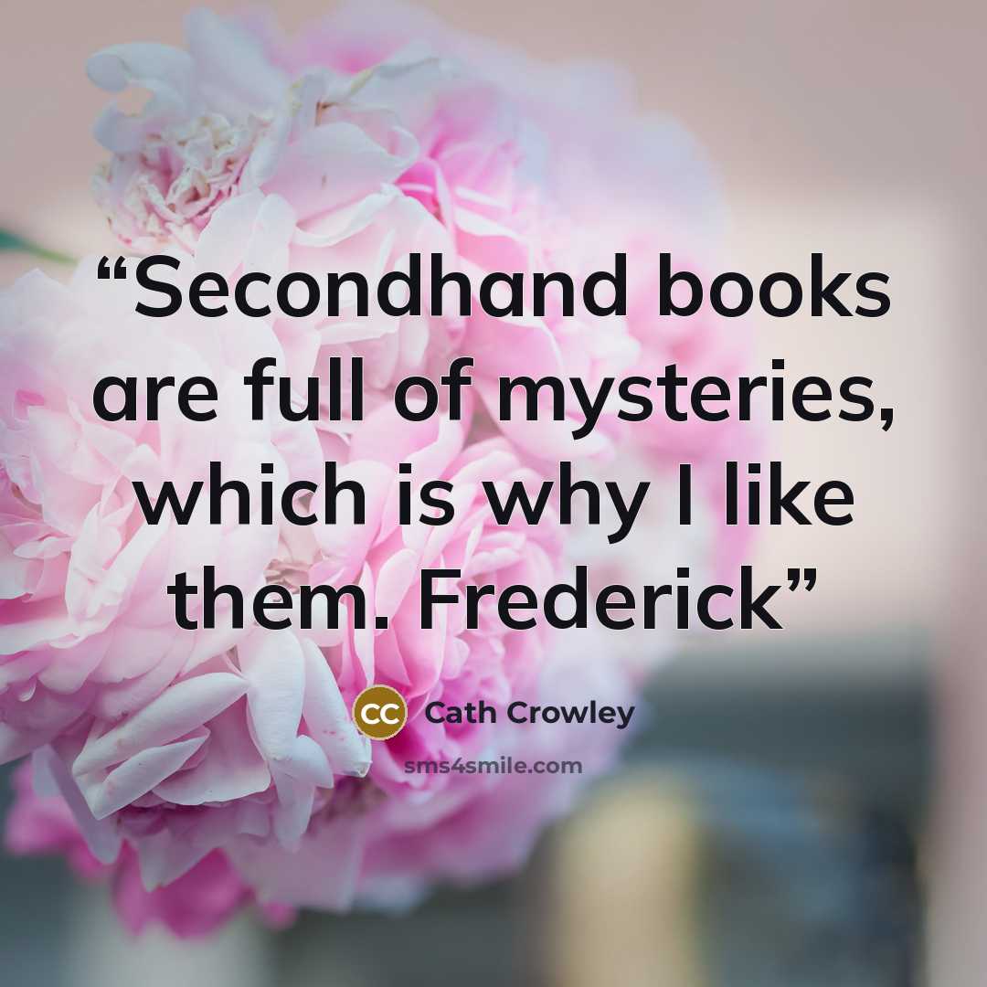 “Secondhand books are full of mysteries, which is why I like them. Frederick” quote by Cath Crowley