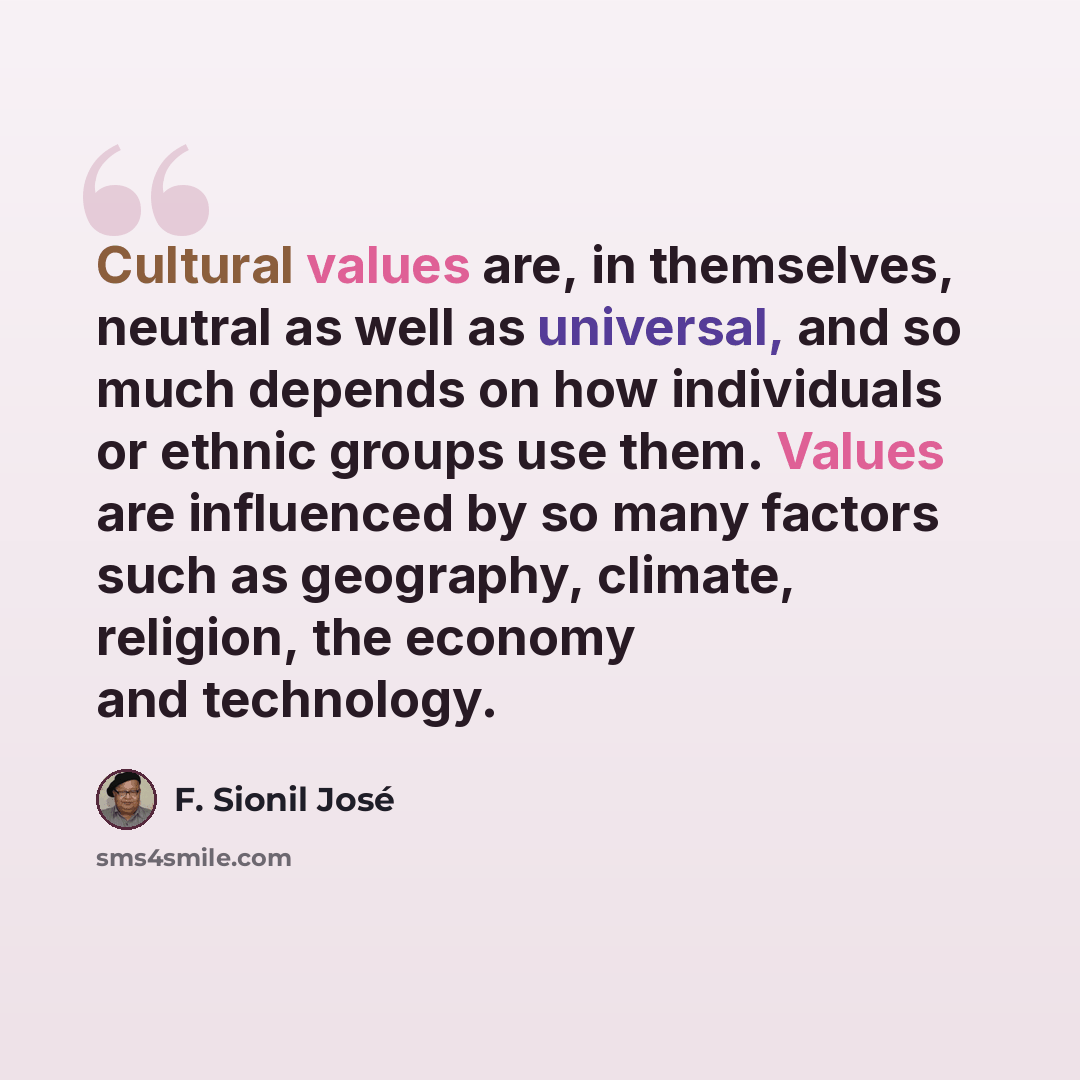 “Cultural values are, in themselves, neutral as well as universal, and so much depends on how individuals or ethnic groups use them. Values are influenced by so many factors such as geography, climate, religion, the economy and technology.” quote by F. Sionil Jose
