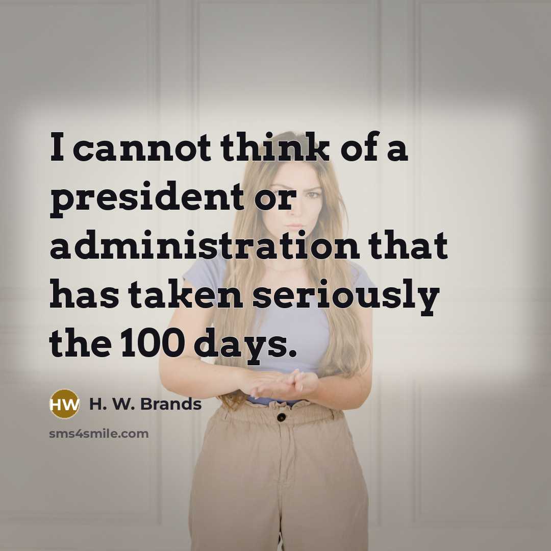 “I cannot think of a president or administration that has taken seriously the 100 days.” quote by H. W. Brands