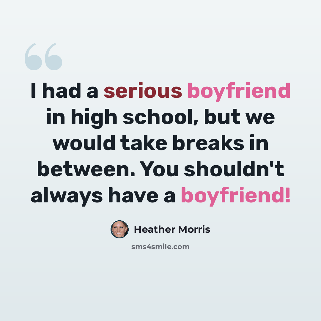 “I had a serious boyfriend in high school, but we would take breaks in between. You shouldn't always have a boyfriend!” quote by Heather Morris