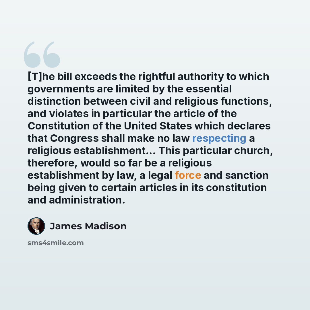 “[T]he bill exceeds the rightful authority to which governments are limited by the essential distinction between civil and religious functions, and violates in particular the article of the Constitution of the United States which declares that Congress shall make no law respecting a religious…” quote by James Madison