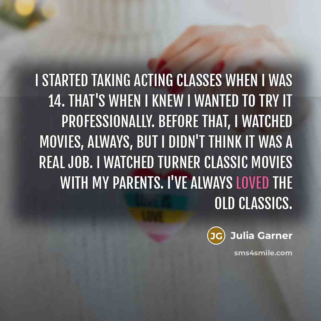 “I started taking acting classes when I was 14. That's when I knew I wanted to try it professionally. Before that, I watched movies, always, but I didn't think it was a real job. I watched Turner Classic Movies with my parents. I've always loved the old classics.” quote by Julia Garner
