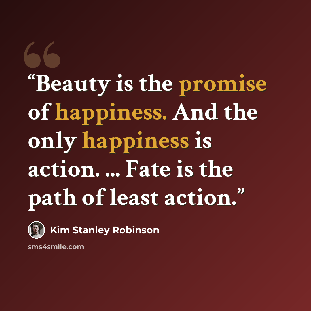 “Beauty is the promise of happiness. And the only happiness is action. ... Fate is the path of least action.” quote by Kim Stanley Robinson