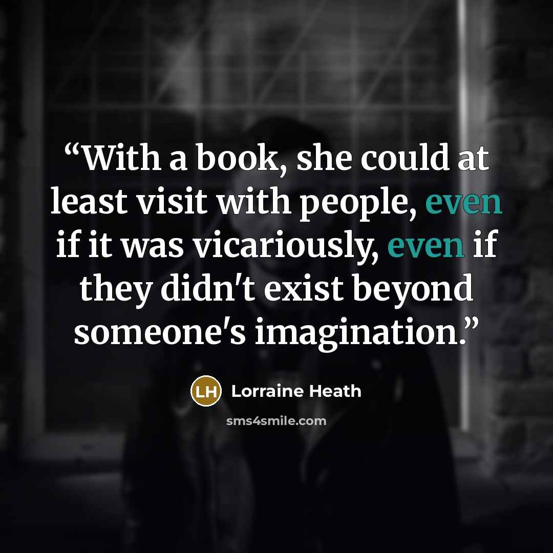 “With a book, she could at least visit with people, even if it was vicariously, even if they didn't exist beyond someone's imagination.” quote by Lorraine Heath