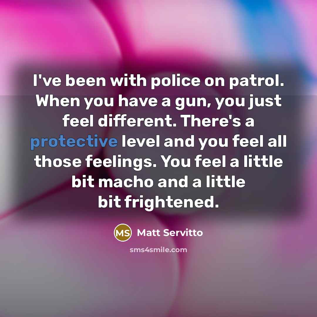 “I've been with police on patrol. When you have a gun, you just feel different. There's a protective level and you feel all those feelings. You feel a little bit macho and a little bit frightened.” quote by Matt Servitto