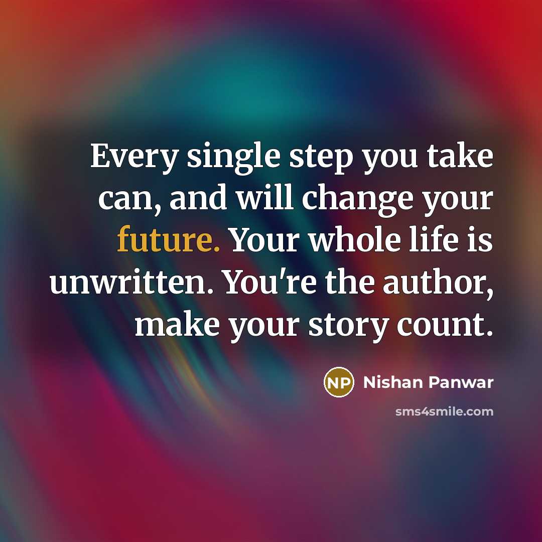 “Every single step you take can, and will change your future. Your whole life is unwritten. You're the author, make your story count.” quote by Nishan Panwar
