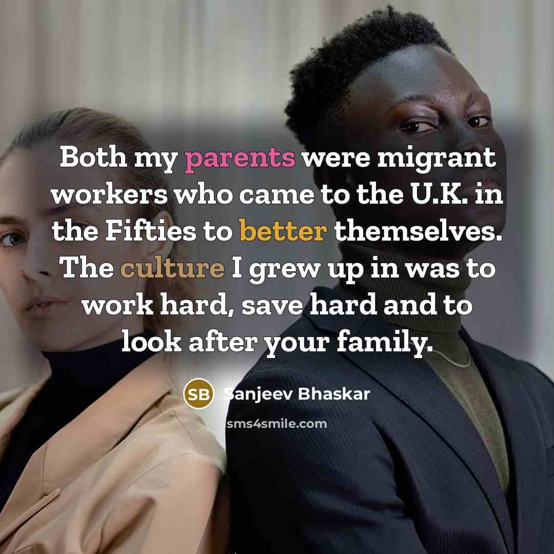 “Both my parents were migrant workers who came to the U.K. in the Fifties to better themselves. The culture I grew up in was to work hard, save hard and to look after your family.” quote by Sanjeev Bhaskar