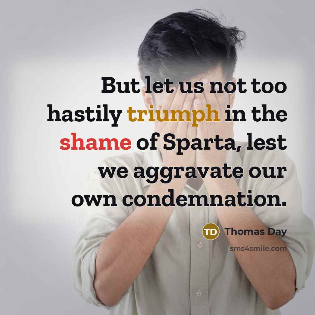 “But let us not too hastily triumph in the shame of Sparta, lest we aggravate our own condemnation.” quote by Thomas Day