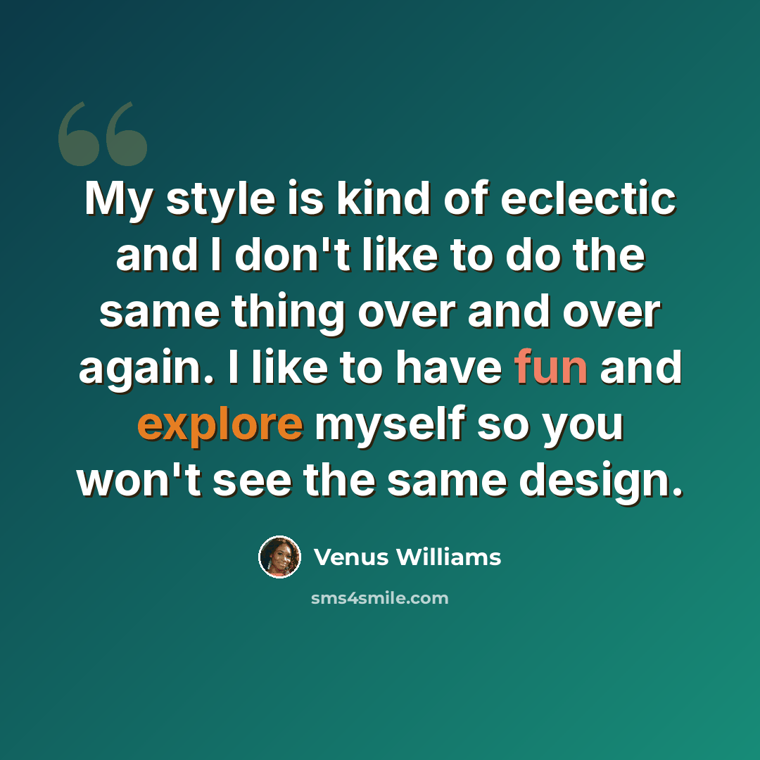 “My style is kind of eclectic and I don't like to do the same thing over and over again. I like to have fun and explore myself so you won't see the same design.” quote by Venus Williams