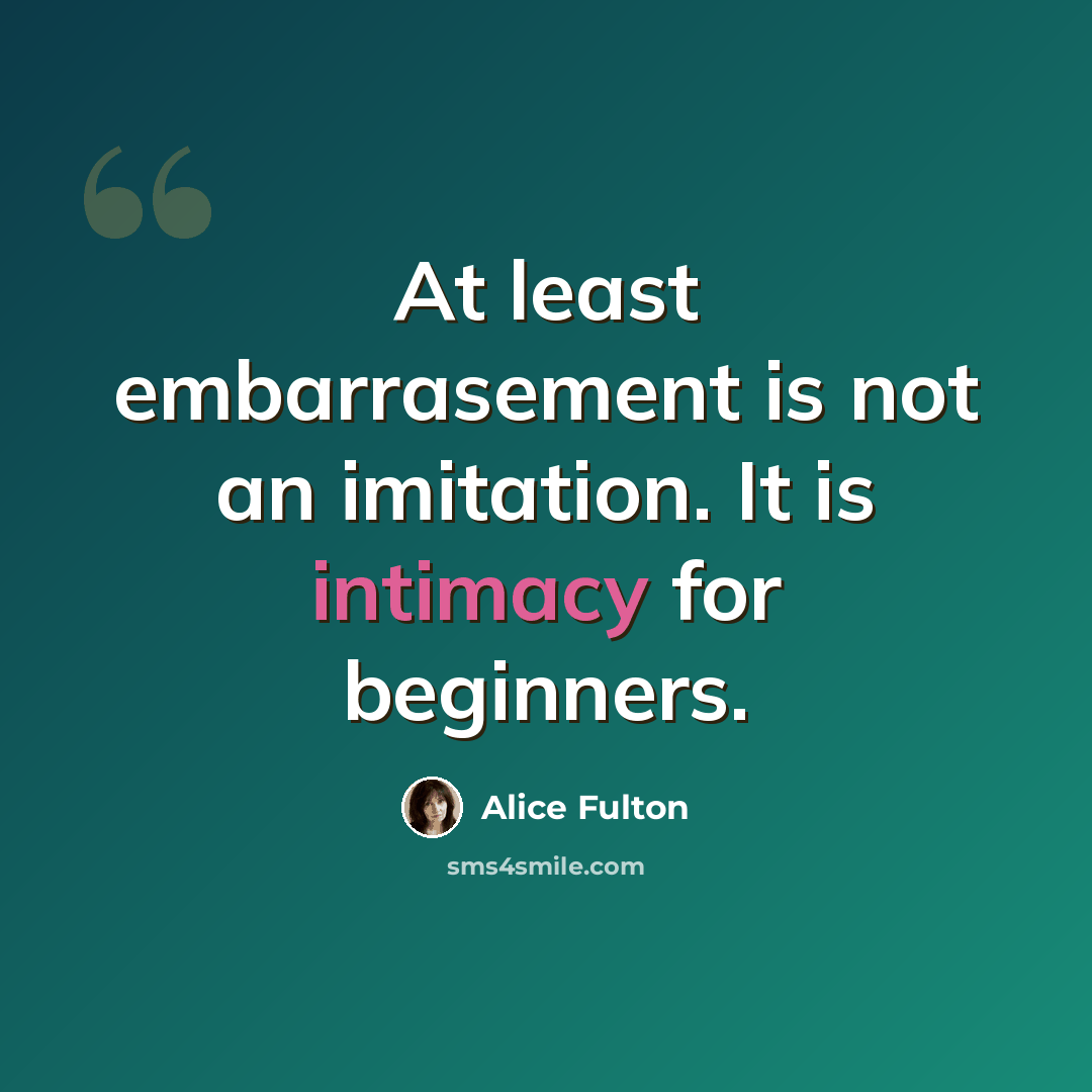 “At least embarrasement is not an imitation. It is intimacy for beginners.” quote by Alice Fulton