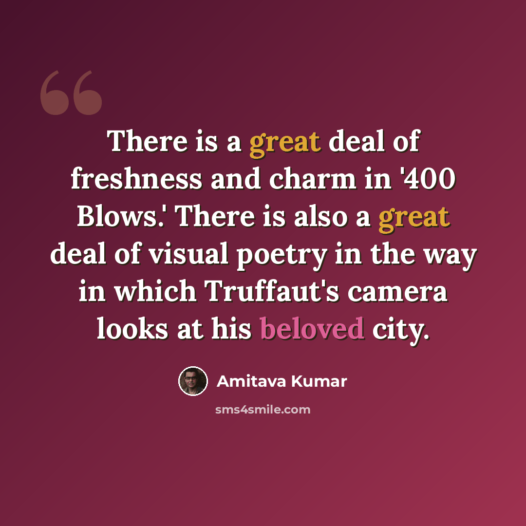 “There is a great deal of freshness and charm in '400 Blows.' There is also a great deal of visual poetry in the way in which Truffaut's camera looks at his beloved city.” quote by Amitava Kumar
