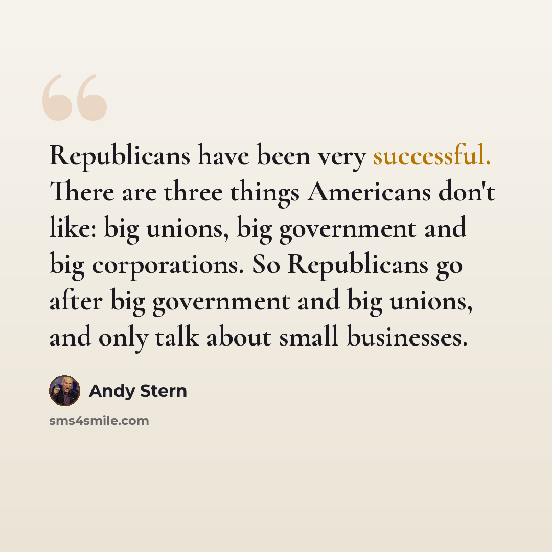“Republicans have been very successful. There are three things Americans don't like: big unions, big government and big corporations. So Republicans go after big government and big unions, and only talk about small businesses.” quote by Andy Stern