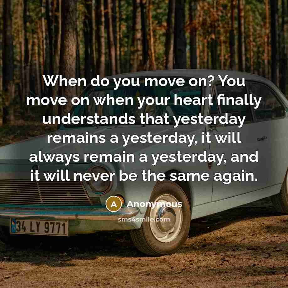 “When do you move on? You move on when your heart finally understands that yesterday remains a yesterday, it will always remain a yesterday, and it will never be the same again.” quote by Anonymous