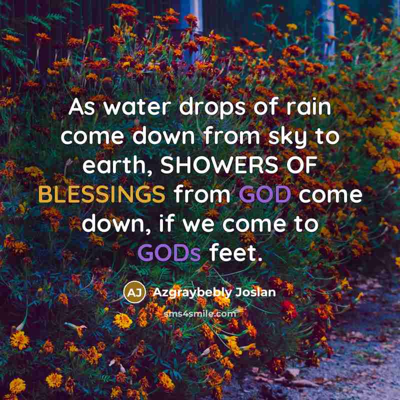 “As water drops of rain come down from sky to earth, SHOWERS OF BLESSINGS from GOD come down, if we come to GODs feet.” quote by Azgraybebly Joslan