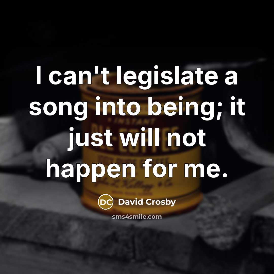 “I can't legislate a song into being; it just will not happen for me.” quote by David Crosby