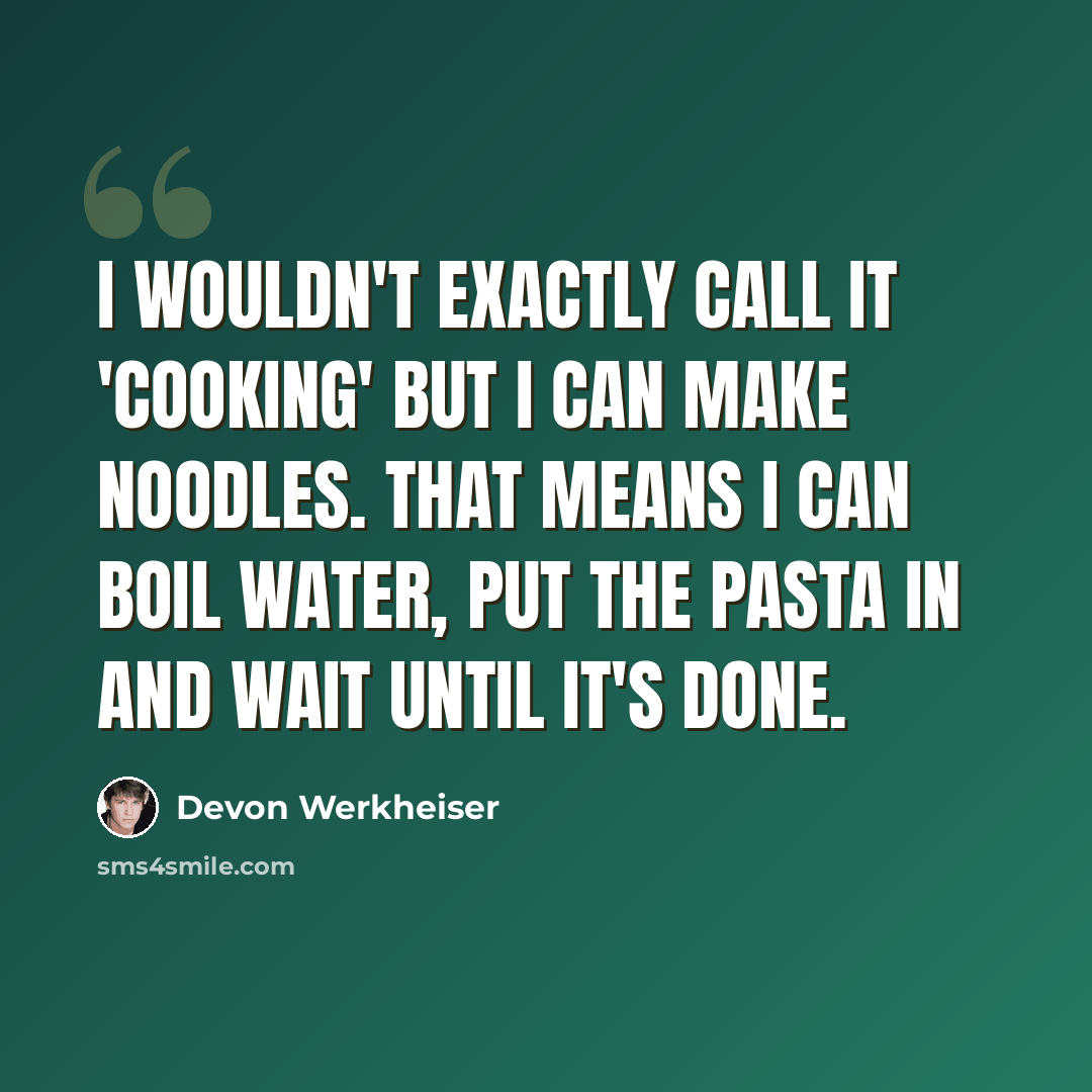 “I wouldn't exactly call it 'cooking' but I can make noodles. That means I can boil water, put the pasta in and wait until it's done.” quote by Devon Werkheiser
