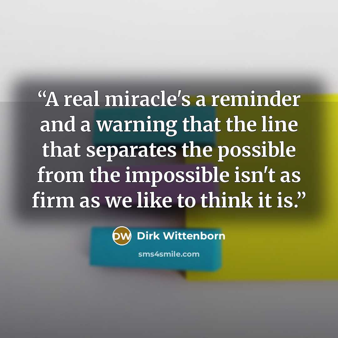 “A real miracle's a reminder and a warning that the line that separates the possible from the impossible isn't as firm as we like to think it is.” quote by Dirk Wittenborn