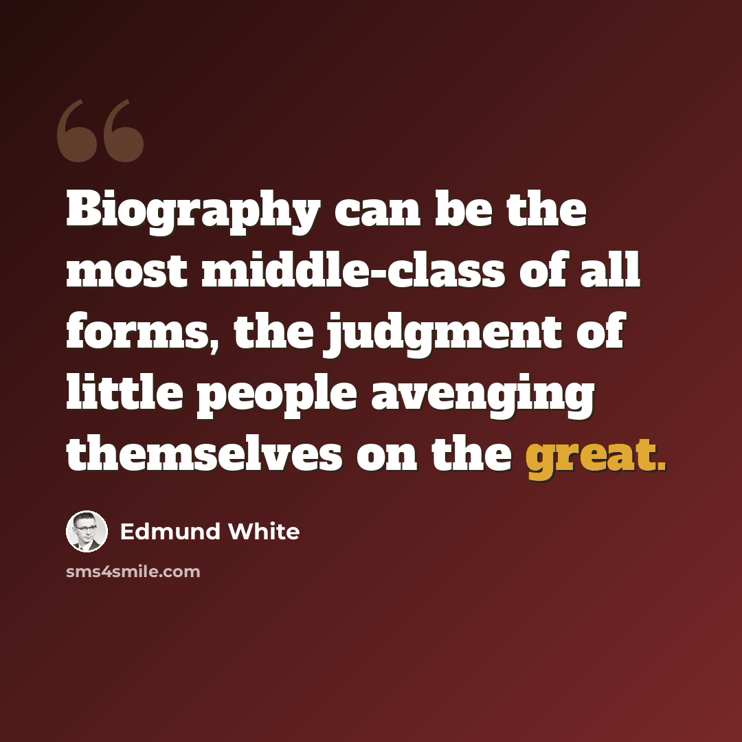 “Biography can be the most middle-class of all forms, the judgment of little people avenging themselves on the great.” quote by Edmund White