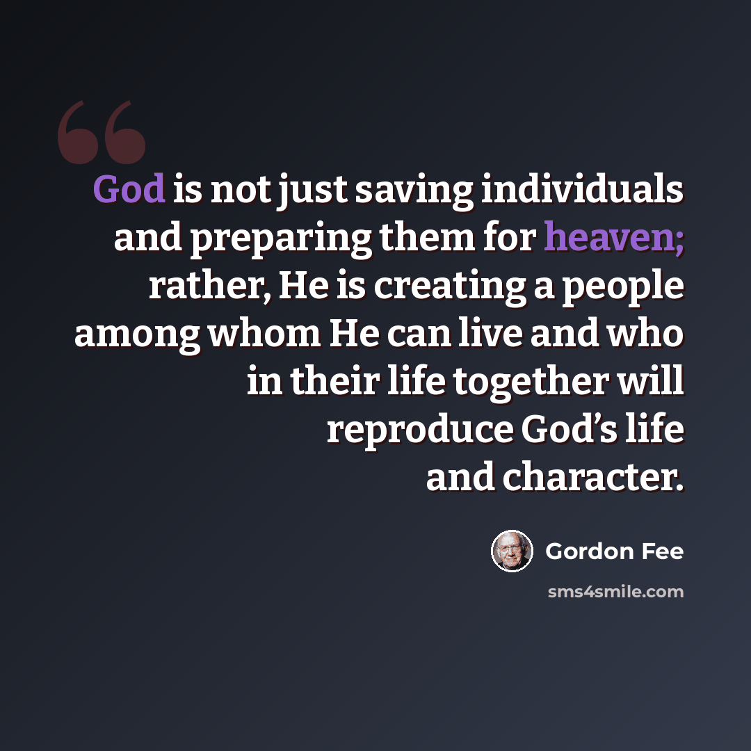 “God is not just saving individuals and preparing them for heaven; rather, He is creating a people among whom He can live and who in their life together will reproduce God’s life and character.” quote by Gordon Fee