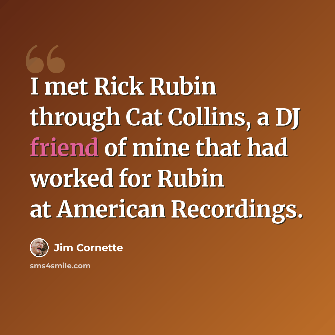 “I met Rick Rubin through Cat Collins, a DJ friend of mine that had worked for Rubin at American Recordings.” quote by Jim Cornette